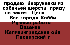 продаю  безрукавки из собачьей шерсти  пряду на заказ › Цена ­ 8 000 - Все города Хобби. Ручные работы » Вязание   . Калининградская обл.,Пионерский г.